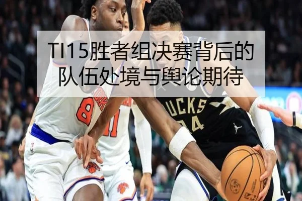 TI15胜者组决赛背后的队伍处境与舆论期待（leyu）